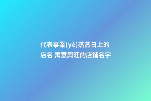 代表事業(yè)蒸蒸日上的店名 寓意興旺的店鋪名字